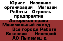 Юрист › Название организации ­ Магазин Работы › Отрасль предприятия ­ Авторское право › Минимальный оклад ­ 30 000 - Все города Работа » Вакансии   . Ненецкий АО,Пылемец д.